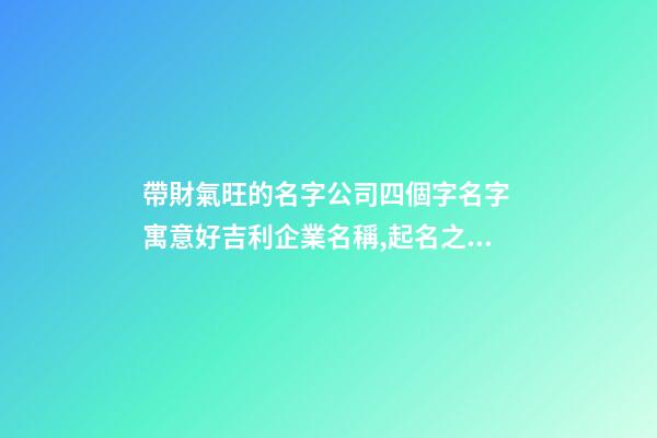 帶財氣旺的名字公司四個字名字 寓意好吉利企業名稱,起名之家-第1張-公司起名-玄機派